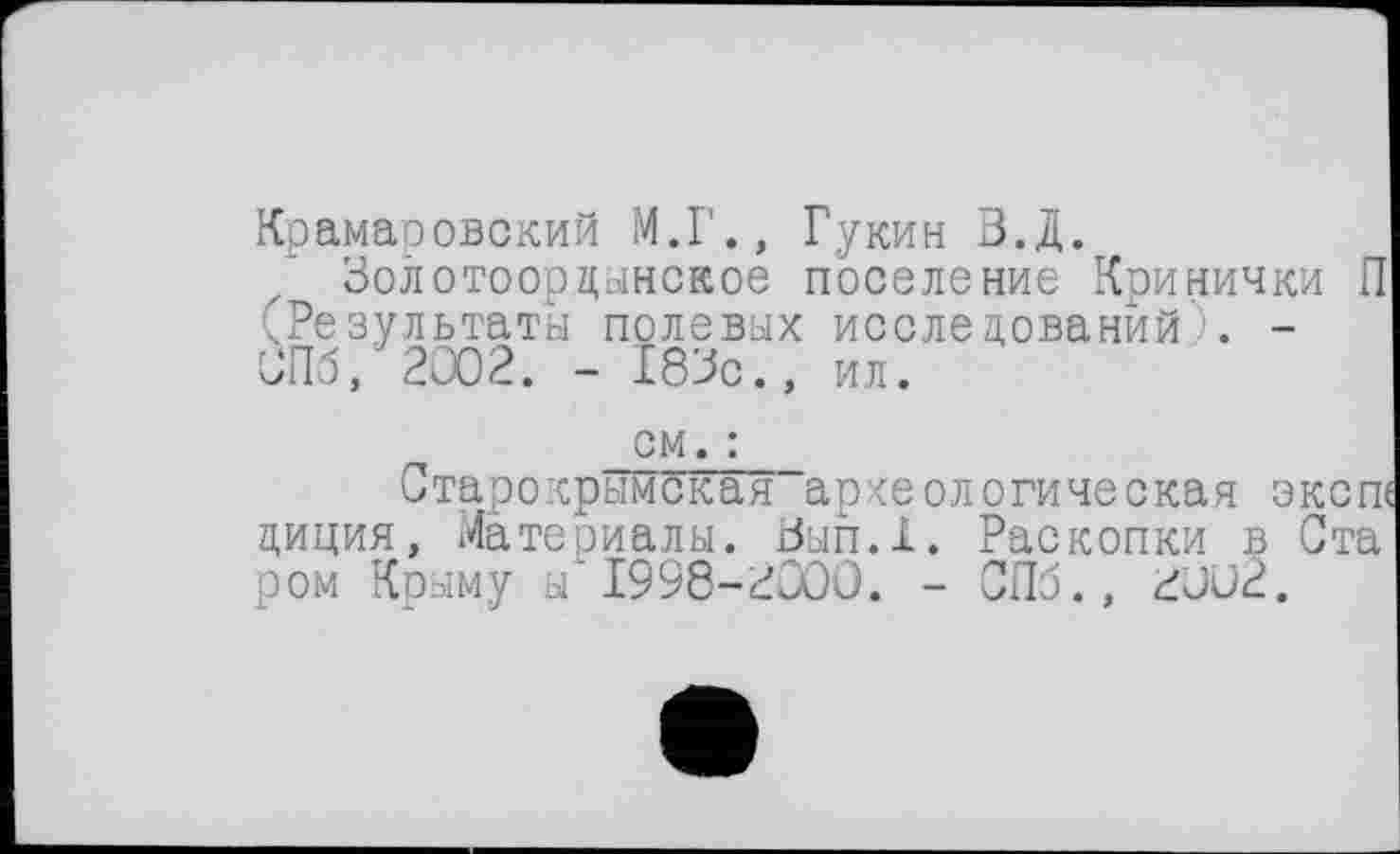 ﻿Крамаровский М.Г., Гукин В.Д.
Золотоордынское поселение Кринички П (Результаты полевых исследований). -СПб, 2002. - 183с., ил.
см. :
Старокрымская археологическая эксп диция, Материалы. Вып.1. Раскопки в Ста ром Крыму ы 1998-2000. - СПб., 2002.